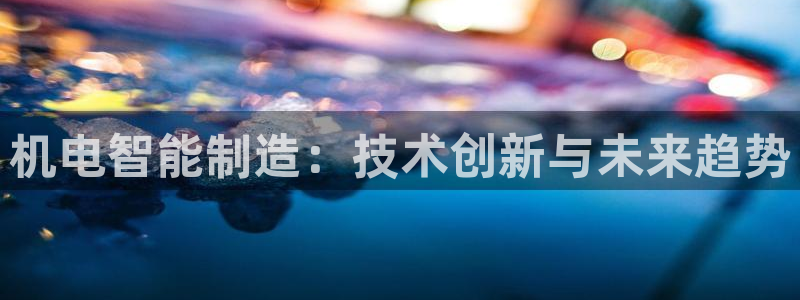 天辰娱乐白屏:机电智能制造:技术创新与未来趋势