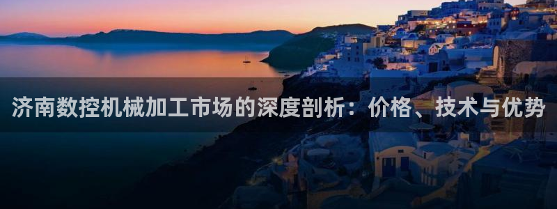 腾讯天辰娱乐:济南数控机械加工市场的深度剖析:价格、技术与优势