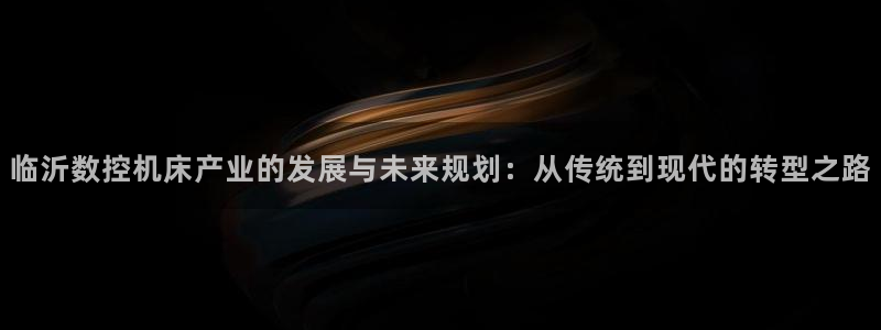 天辰娱乐39596:临沂数控机床产业的发展与未来规划:从传统到现代的转型之路