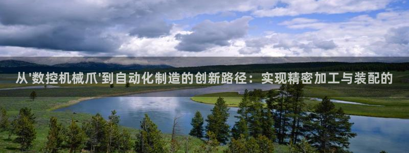 天辰娱乐咋样:从\'数控机械爪\'到自动化制造的创新路径:实现精密加工与装配的