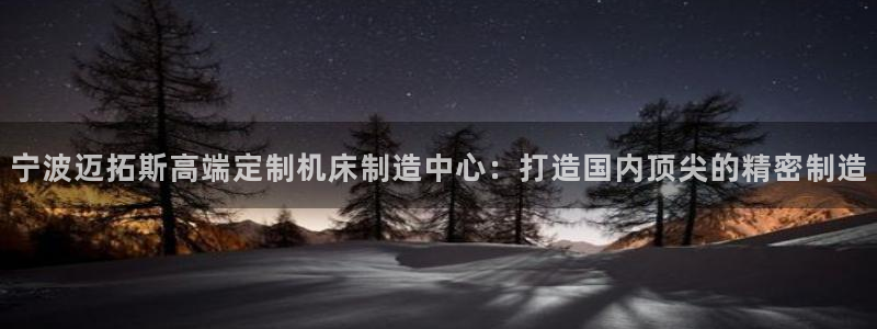 天辰娱乐在线:宁波迈拓斯高端定制机床制造中心:打造国内顶尖的精密制造