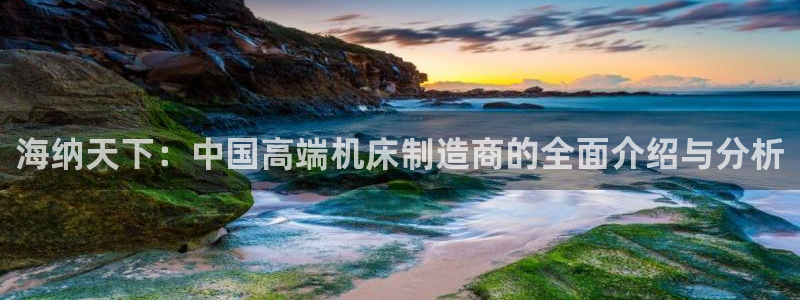 天辰娱乐线路:海纳天下:中国高端机床制造商的全面介绍与分析