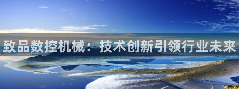 天辰 娱乐注册:致品数控机械:技术创新引领行业未来