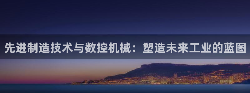 天辰娱乐官方:先进制造技术与数控机械:塑造未来工业的蓝图