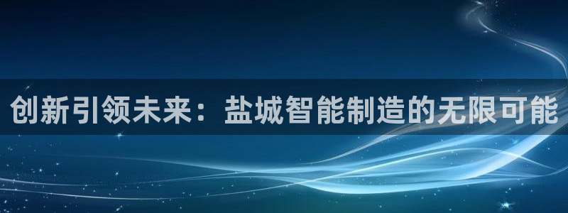 天辰娱乐7天22650:创新引领未来:盐城智能制造的无限可能