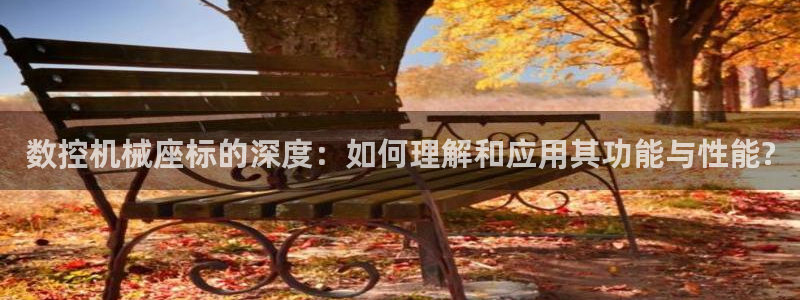 天辰娱乐线路:数控机械座标的深度:如何理解和应用其功能与性能?