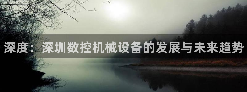 北京天辰娱乐:深度:深圳数控机械设备的发展与未来趋势