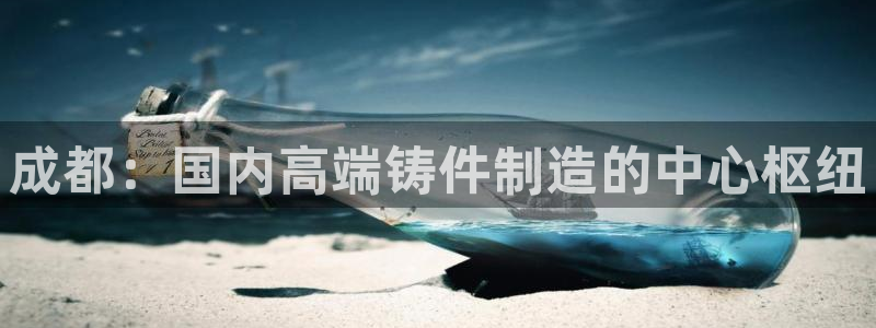 天辰娱乐股票:成都:国内高端铸件制造的中心枢纽
