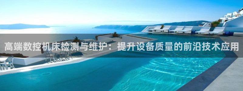 天辰娱乐1966:高端数控机床检测与维护:提升设备质量的前沿技术应用