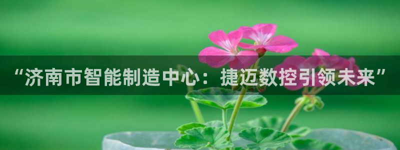 天辰娱乐675138:“济南市智能制造中心:捷迈数控引领未来”