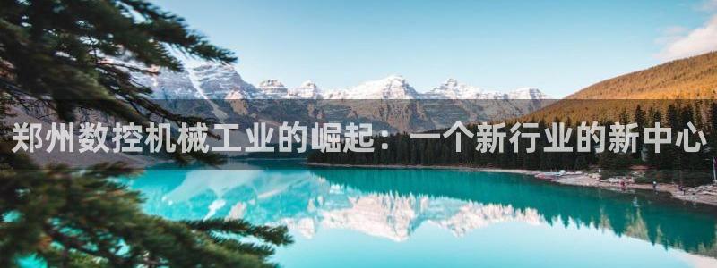 天辰娱乐网:郑州数控机械工业的崛起:一个新行业的新中心
